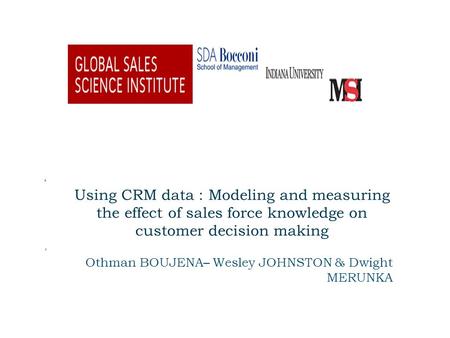 Using CRM data : Modeling and measuring the effect of sales force knowledge on customer decision making Othman BOUJENA– Wesley JOHNSTON & Dwight MERUNKA.