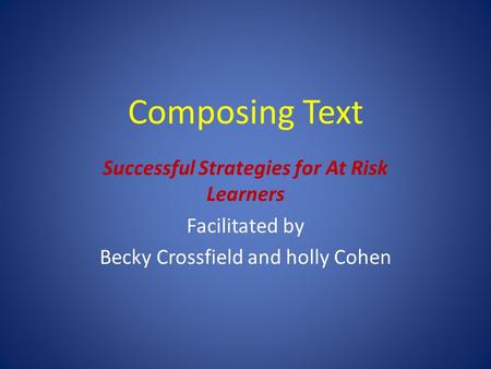 Composing Text Successful Strategies for At Risk Learners Facilitated by Becky Crossfield and holly Cohen.