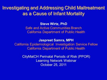 Investigating and Addressing Child Maltreatment as a Cause of Infant Mortality Steve Wirtz, PhD Safe and Active Communities Branch California Department.