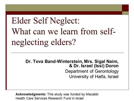 Elder Self Neglect: What can we learn from self- neglecting elders? Dr. Tova Band-Winterstein, Mrs. Sigal Naim, & Dr. Israel (Issi) Doron Department of.