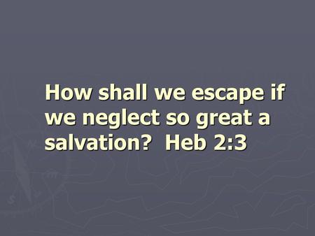 How shall we escape if we neglect so great a salvation? Heb 2:3.