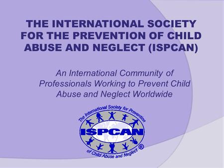 An International Community of Professionals Working to Prevent Child Abuse and Neglect Worldwide THE INTERNATIONAL SOCIETY FOR THE PREVENTION OF CHILD.