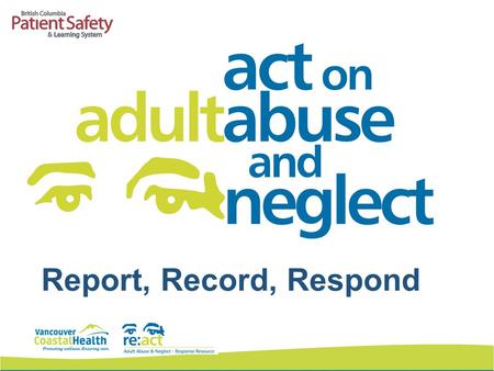 Report, Record, Respond. Adult Guardianship Legislation Representation Agreement Act Health Care (Consent) and Care Facility (Admission) Act Adult Guardianship.