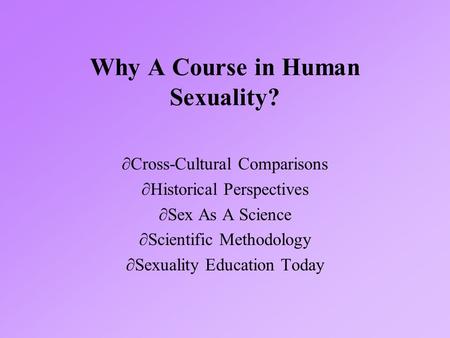 Why A Course in Human Sexuality?  Cross-Cultural Comparisons  Historical Perspectives  Sex As A Science  Scientific Methodology  Sexuality Education.