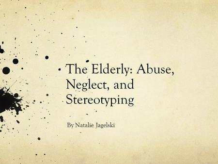 The Elderly: Abuse, Neglect, and Stereotyping By Natalie Jagelski.