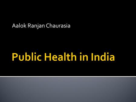 Aalok Ranjan Chaurasia.  Health and Public Health  Public Health in India  Before the Colonial period  During the Colonial period  After the colonial.