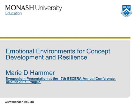 Www.monash.edu.au Emotional Environments for Concept Development and Resilience Marie D Hammer Symposium Presentation at the 17th EECERA Annual Conference,