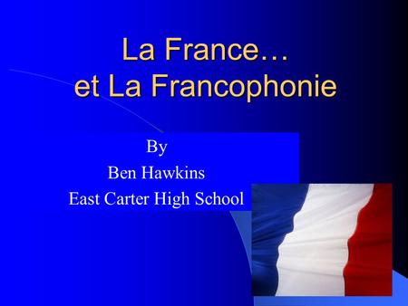 La France… et La Francophonie By Ben Hawkins East Carter High School.