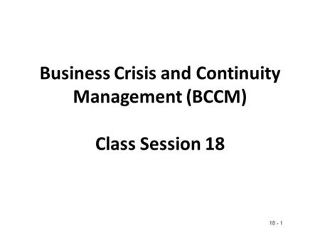 Business Crisis and Continuity Management (BCCM) Class Session 18 18 - 1.