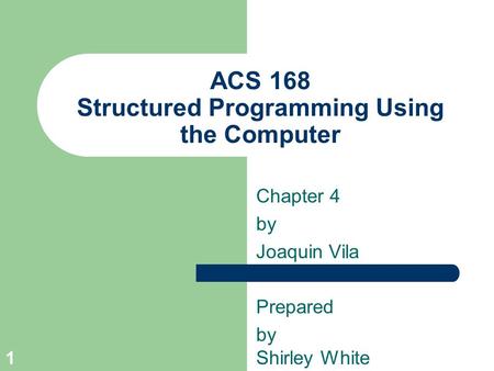 1 ACS 168 Structured Programming Using the Computer Chapter 4 by Joaquin Vila Prepared by Shirley White.