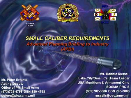 SMALL CALIBER REQUIREMENTS Advanced Planning Briefing to Industry (APBI) Ms. Bobbie Russell Lake City/Small Cal Team Leader USA Munitions & Armament Cmd.