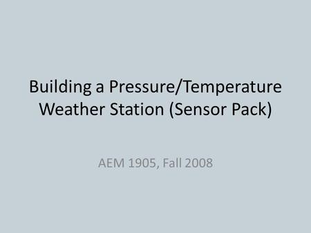 Building a Pressure/Temperature Weather Station (Sensor Pack) AEM 1905, Fall 2008.