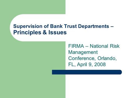 Supervision of Bank Trust Departments – Principles & Issues FIRMA – National Risk Management Conference, Orlando, FL, April 9, 2008.