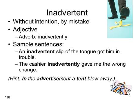 Inadvertent Without intention, by mistake Adjective –Adverb: inadvertently Sample sentences: –An inadvertent slip of the tongue got him in trouble. –The.