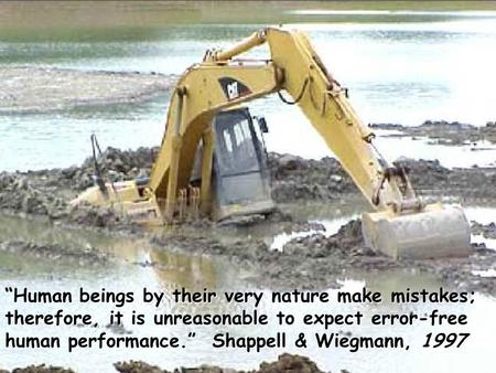 “Human beings by their very nature make mistakes; therefore, it is unreasonable to expect error-free human performance.” Shappell & Wiegmann, 1997.