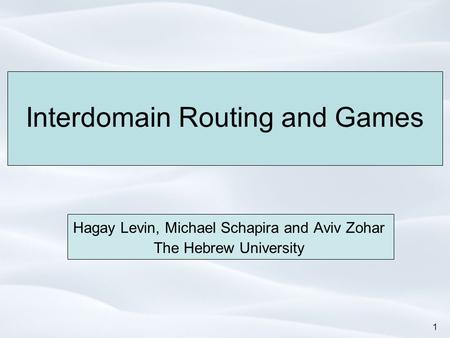 1 Interdomain Routing and Games Hagay Levin, Michael Schapira and Aviv Zohar The Hebrew University.