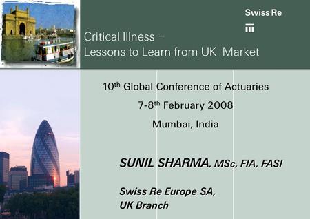 Critical Illness – Lessons to Learn from UK Market 10 th Global Conference of Actuaries 7-8 th February 2008 Mumbai, India SUNIL SHARMA, MSc, FIA, FASI.