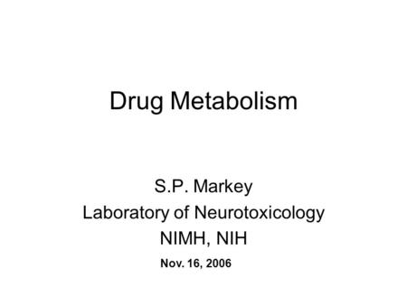 Drug Metabolism S.P. Markey Laboratory of Neurotoxicology NIMH, NIH Nov. 16, 2006.