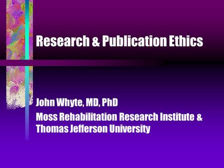 Research & Publication Ethics John Whyte, MD, PhD Moss Rehabilitation Research Institute & Thomas Jefferson University.