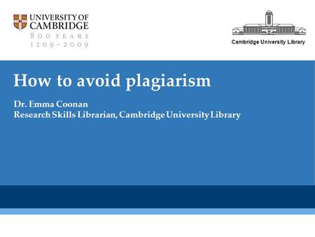 Cambridge University Library How to avoid plagiarism Dr. Emma Coonan Research Skills Librarian, Cambridge University Library.