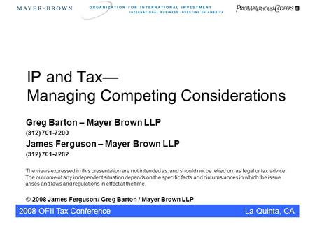 2008 OFII Tax Conference La Quinta, CA IP and Tax— Managing Competing Considerations Greg Barton – Mayer Brown LLP (312) 701-7200 James Ferguson – Mayer.