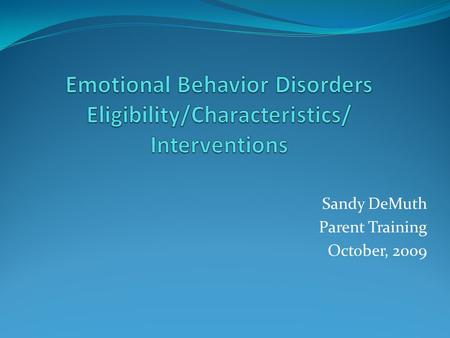 Sandy DeMuth Parent Training October, 2009. Eligibility Student exhibits frequency, intensity, duration of any one of the following characteristics: 1.