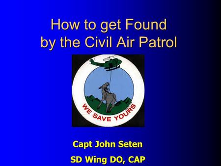 How to get Found by the Civil Air Patrol Capt John Seten SD Wing DO, CAP.