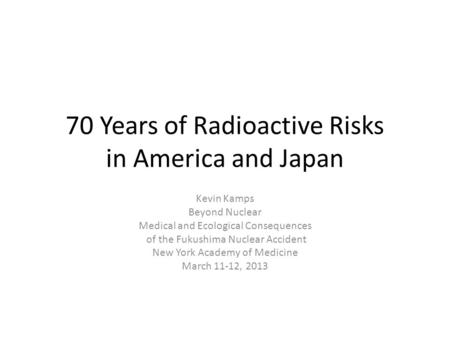 70 Years of Radioactive Risks in America and Japan Kevin Kamps Beyond Nuclear Medical and Ecological Consequences of the Fukushima Nuclear Accident New.