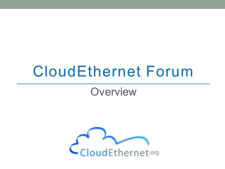 CloudEthernet Forum Overview. 2 The CloudEthernet Forum is an industry forum that brings together relevant stakeholders to work towards maximizing the.