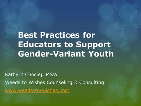 Best Practices for Educators to Support Gender-Variant Youth Kathyrn Chociej, MSW Weeds to Wishes Counseling & Consulting www.weeds-to-wishes.com.