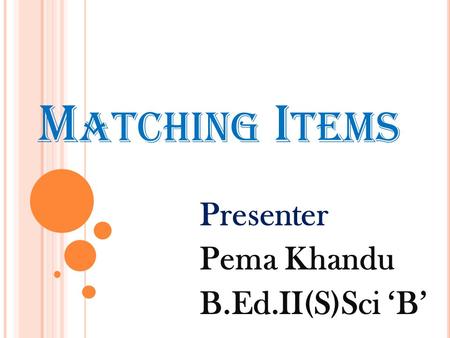 M ATCHING I TEMS Presenter Pema Khandu B.Ed.II(S)Sci ‘B’