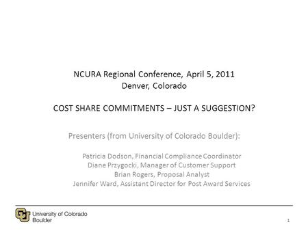 NCURA Regional Conference, April 5, 2011 Denver, Colorado COST SHARE COMMITMENTS – JUST A SUGGESTION? Presenters (from University of Colorado Boulder):