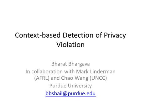 Context-based Detection of Privacy Violation Bharat Bhargava In collaboration with Mark Linderman (AFRL) and Chao Wang (UNCC) Purdue University