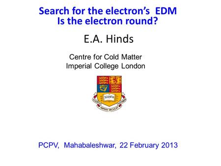 Search for the electron’s EDM E.A. Hinds PCPV, Mahabaleshwar, 22 February 2013 Centre for Cold Matter Imperial College London Is the electron round?