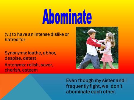 (v.) to have an intense dislike or hatred for Synonyms: loathe, abhor, despise, detest Antonyms: relish, savor, cherish, esteem Even though my sister and.