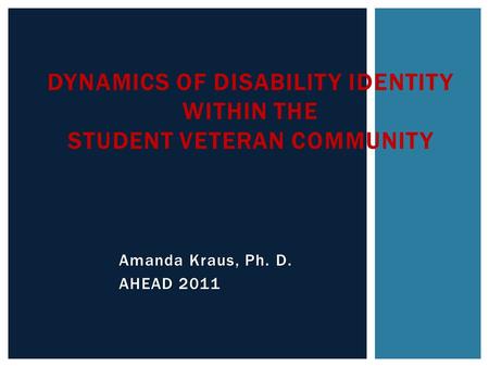 Amanda Kraus, Ph. D. AHEAD 2011 DYNAMICS OF DISABILITY IDENTITY WITHIN THE STUDENT VETERAN COMMUNITY.