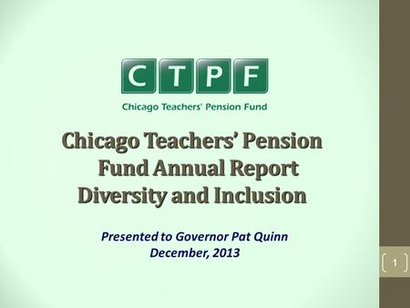 Chicago Teachers’ Pension Fund Annual Report Diversity and Inclusion Presented to Governor Pat Quinn December, 2013 1.