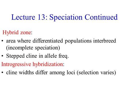 Lecture 13: Speciation Continued Hybrid zone: area where differentiated populations interbreed (incomplete speciation) Stepped cline in allele freq. Introgressive.