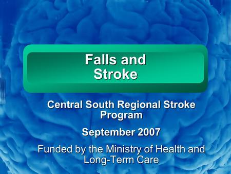 Slide 1 Falls and Stroke Central South Regional Stroke Program September 2007 Funded by the Ministry of Health and Long-Term Care.