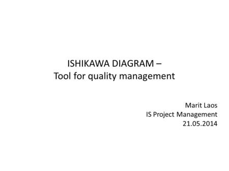 ISHIKAWA DIAGRAM – Tool for quality management Marit Laos IS Project Management 21.05.2014.