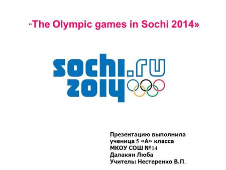 “ The Olympic games in Sochi 2014» Презентацию выполнила ученица 5 «А» класса МКОУ СОШ № 14 Далакян Люба Учитель: Нестеренко В.П.