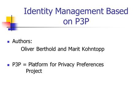 Identity Management Based on P3P Authors: Oliver Berthold and Marit Kohntopp P3P = Platform for Privacy Preferences Project.