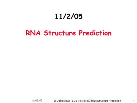 11/02/05 D Dobbs ISU - BCB 444/544X: RNA Structure Prediction1 11/2/05 RNA Structure Prediction.