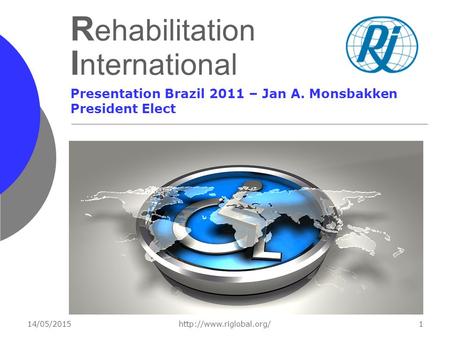 14/05/2015http://www.riglobal.org/1 R ehabilitation I nternational Presentation Brazil 2011 – Jan A. Monsbakken President Elect.