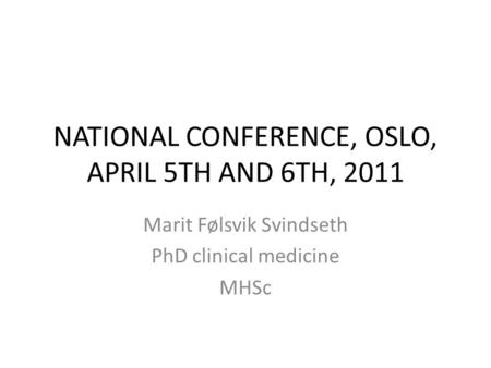 NATIONAL CONFERENCE, OSLO, APRIL 5TH AND 6TH, 2011 Marit Følsvik Svindseth PhD clinical medicine MHSc.