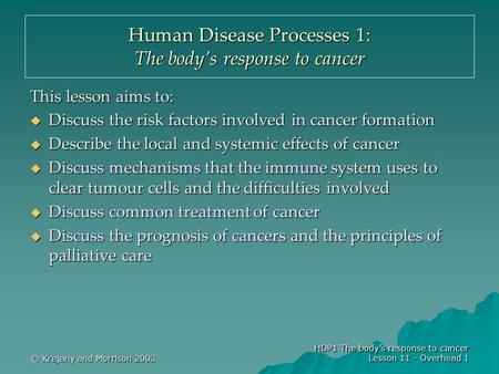 © Krejany and Morrison 2003 HDP1 The body’s response to cancer Lesson 11 - Overhead 1 Human Disease Processes 1: The body’s response to cancer This lesson.