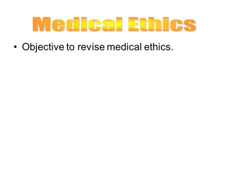 Medical Ethics Objective to revise medical ethics.