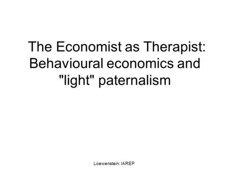 Loewenstein: IAREP The Economist as Therapist: Behavioural economics and light paternalism.