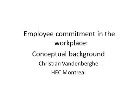 Employee commitment in the workplace: Conceptual background Christian Vandenberghe HEC Montreal.