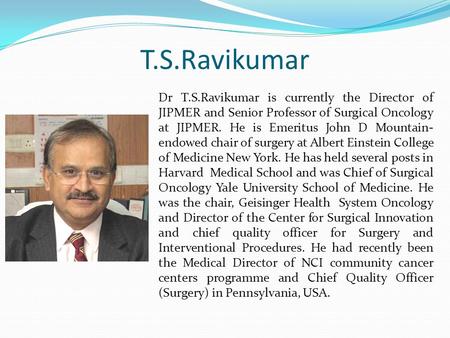 T.S.Ravikumar Dr T.S.Ravikumar is currently the Director of JIPMER and Senior Professor of Surgical Oncology at JIPMER. He is Emeritus John D Mountain-endowed.